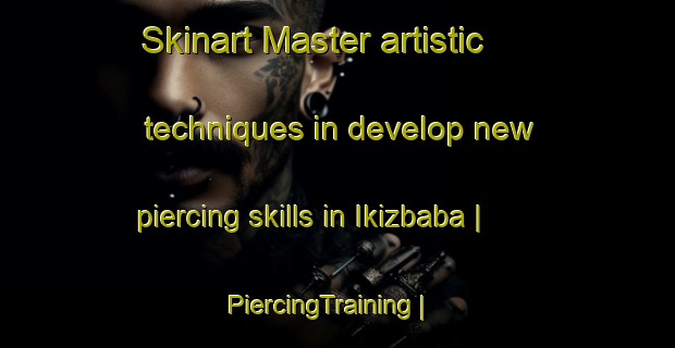 Skinart Master artistic techniques in develop new piercing skills in Ikizbaba | PiercingTraining | PiercingClasses | SkinartTraining-Turkey